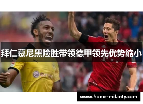 拜仁慕尼黑险胜带领德甲领先优势缩小